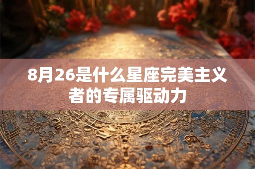 8月26是什么星座完美主义者的专属驱动力
