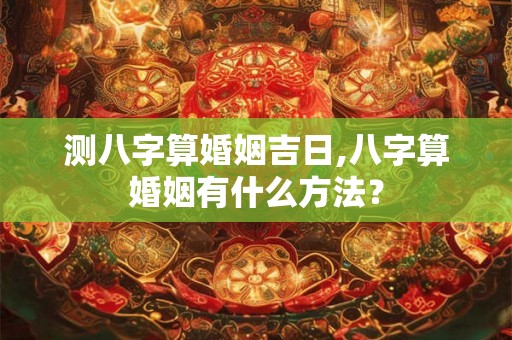 测八字算婚姻吉日,八字算婚姻有什么方法？