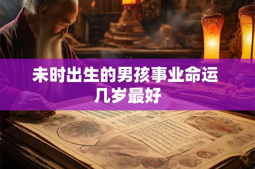 未时出生的男孩事业命运 几岁最好 未时出生的男孩事业命运 几岁最好