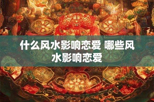 什么风水影响恋爱 哪些风水影响恋爱