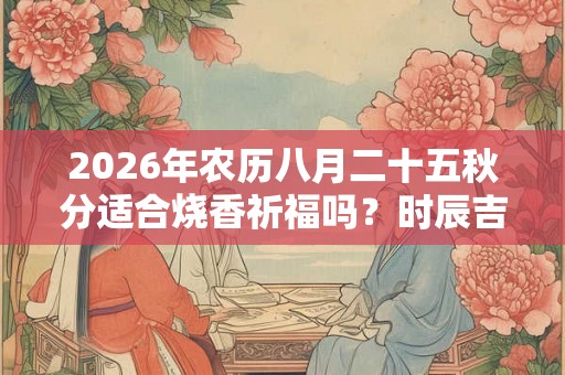2026年农历八月二十五秋分适合烧香祈福吗？时辰吉凶如何？