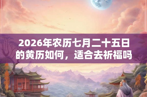 2026年农历七月二十五日的黄历如何，适合去祈福吗？