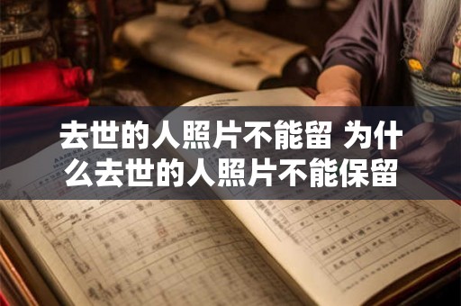 去世的人照片不能留 为什么去世的人照片不能保留