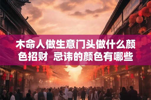 木命人做生意门头做什么颜色招财  忌讳的颜色有哪些