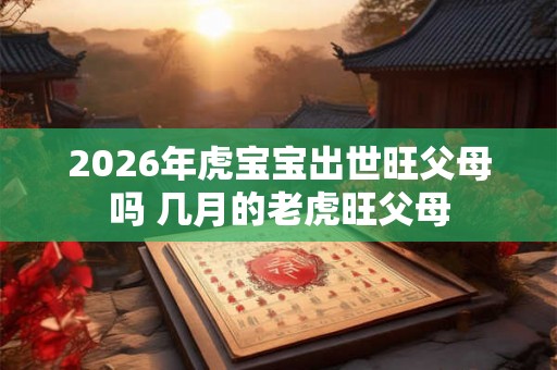 2026年虎宝宝出世旺父母吗 几月的老虎旺父母 2026年虎宝宝出世旺父母吗 几月的老虎旺父母