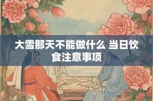 大雪那天不能做什么 当日饮食注意事项