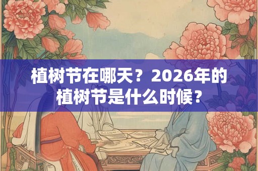 植树节在哪天?2026年的植树节是什么时候? 植树节在哪天?2026年的植树节是什么时候?