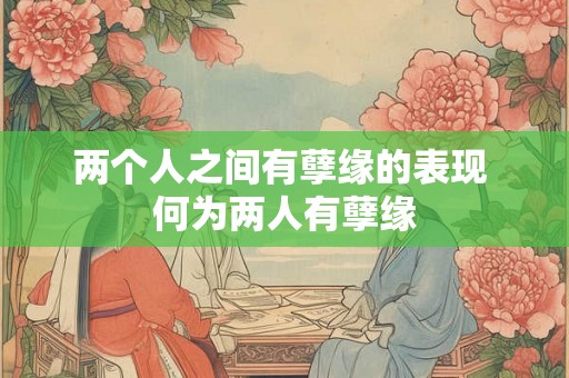 两个人之间有孽缘的表现 何为两人有孽缘