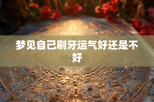 梦见自己刷牙运气好还是不好 梦见自己刷牙运气好还是不好