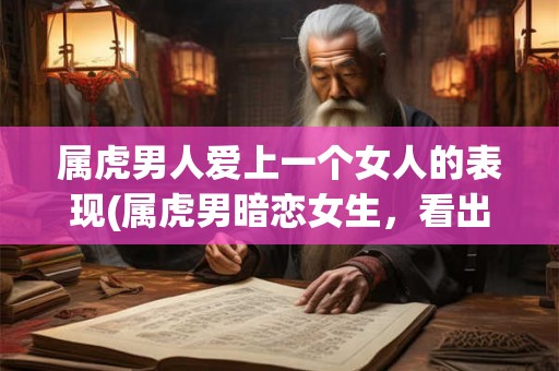 属虎男人爱上一个女人的表现(属虎男暗恋女生，看出什么迹象了吗？)