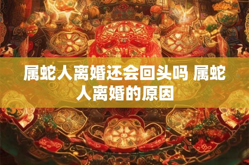 属蛇人离婚还会回头吗 属蛇人离婚的原因