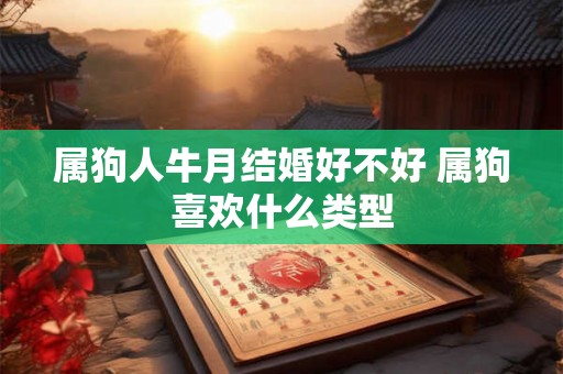 属狗人牛月结婚好不好 属狗喜欢什么类型 属狗人牛月结婚好不好 属狗喜欢什么类型