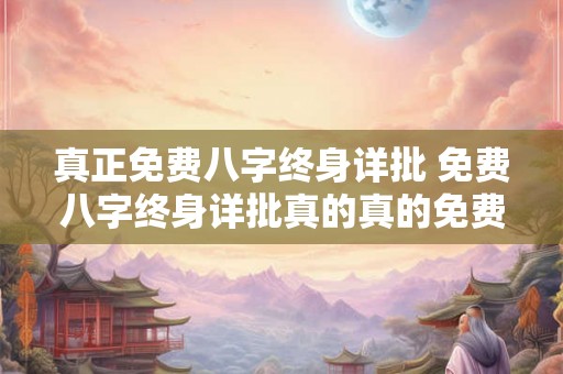 真正免费八字终身详批 免费八字终身详批真的真的免费吗