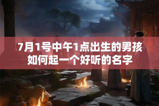 7月1号中午1点出生的男孩如何起一个好听的名字