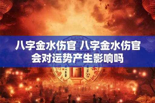 八字金水伤官 八字金水伤官会对运势产生影响吗