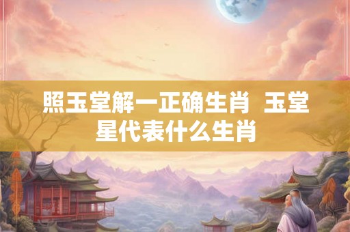 照玉堂解一正确生肖  玉堂星代表什么生肖