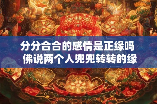 分分合合的感情是正缘吗  佛说两个人兜兜转转的缘分