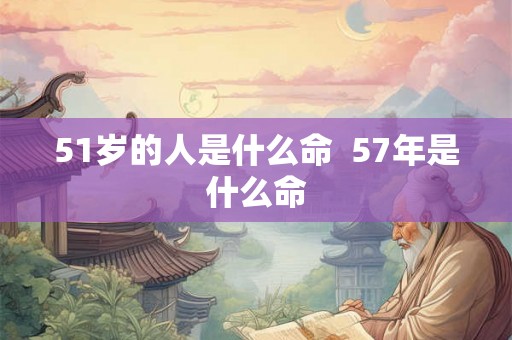 51岁的人是什么命  57年是什么命