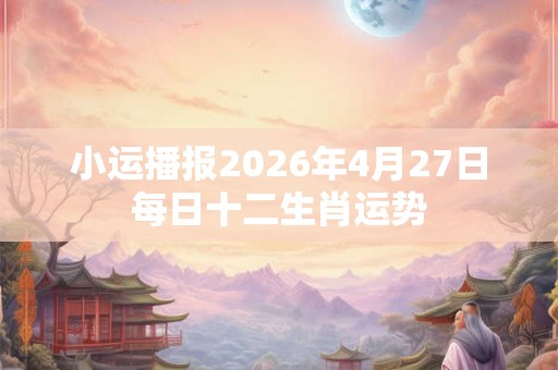 小运播报2026年4月27日每日十二生肖运势