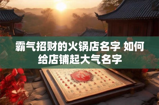 霸气招财的火锅店名字 如何给店铺起大气名字