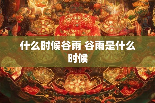 什么时候谷雨 谷雨是什么时候
