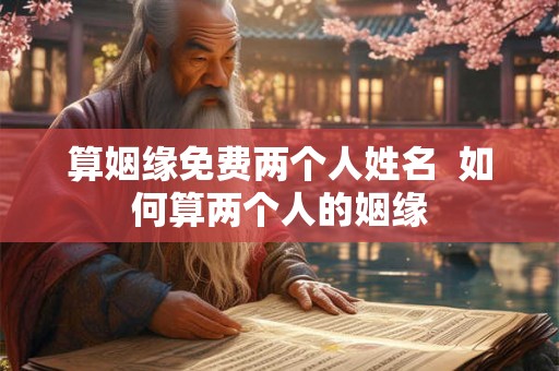 算姻缘免费两个人姓名  如何算两个人的姻缘