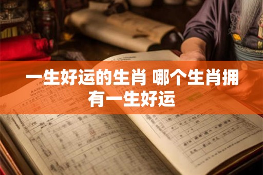一生好运的生肖 哪个生肖拥有一生好运