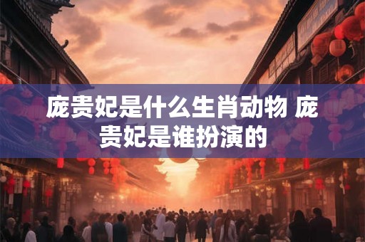 庞贵妃是什么生肖动物 庞贵妃是谁扮演的