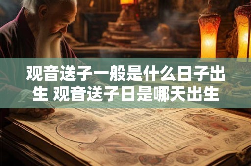 观音送子一般是什么日子出生 观音送子日是哪天出生