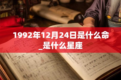 1992年12月24日是什么命_是什么星座 1992年12月24日是什么命_是什么星座