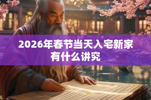 2026年春节当天入宅新家有什么讲究