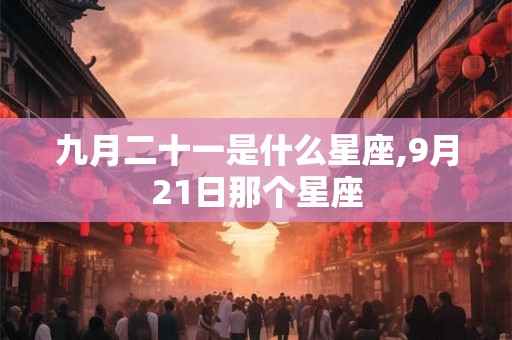 九月二十一是什么星座,9月21日那个星座 九月二十一是什么星座,9月21日那个星座