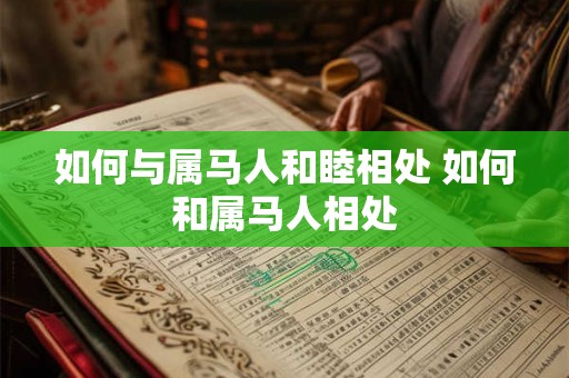 如何与属马人和睦相处 如何和属马人相处