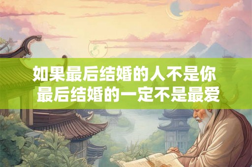 如果最后结婚的人不是你 最后结婚的一定不是最爱的人 如果最后结婚的人不是你 最后结婚的一定不是最爱的人