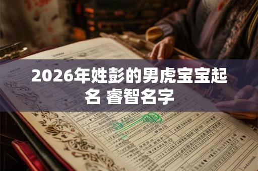 2026年姓彭的男虎宝宝起名 睿智名字