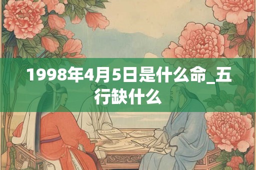 1998年4月5日是什么命_五行缺什么