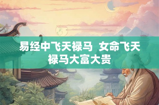 易经中飞天禄马 女命飞天禄马大富大贵 易经中飞天禄马 女命飞天禄马大富大贵