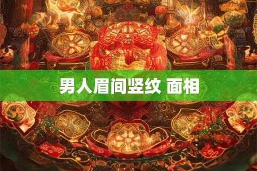 男人眉间竖纹 面相 男人眉间竖纹 面相