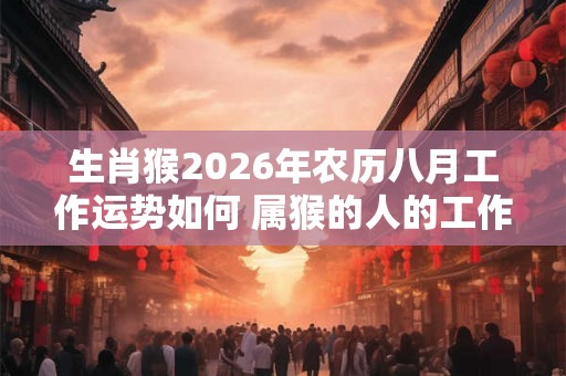 生肖猴2026年农历八月工作运势如何 属猴的人的工作能力如何 生肖猴2026年农历八月工作运势如何 属猴的人的工作能力如何