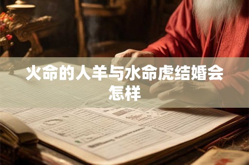火命的人羊与水命虎结婚会怎样 火命的人羊与水命虎结婚会怎样