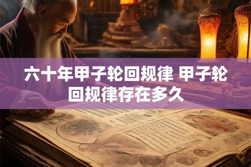 六十年甲子轮回规律 甲子轮回规律存在多久
