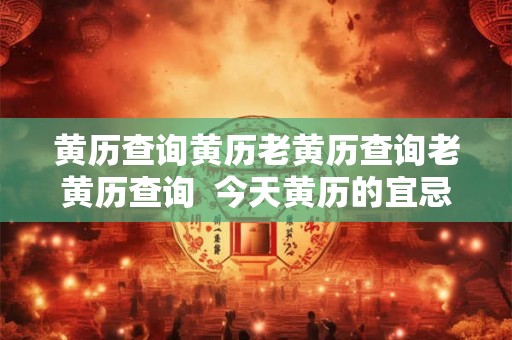 黄历查询黄历老黄历查询老黄历查询 今天黄历的宜忌和吉时 黄历查询黄历老黄历查询老黄历查询 今天黄历的宜忌和吉时