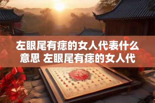 左眼尾有痣的女人代表什么意思 左眼尾有痣的女人代表什么含义或象征 左眼尾有痣的女人代表什么意思 左眼尾有痣的女人代表什么含义或象征