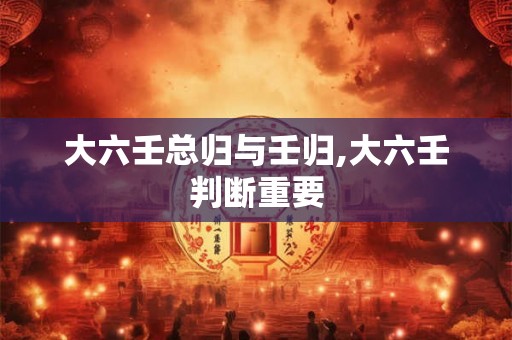 大六壬总归与壬归,大六壬判断重要 大六壬总归与壬归,大六壬判断重要