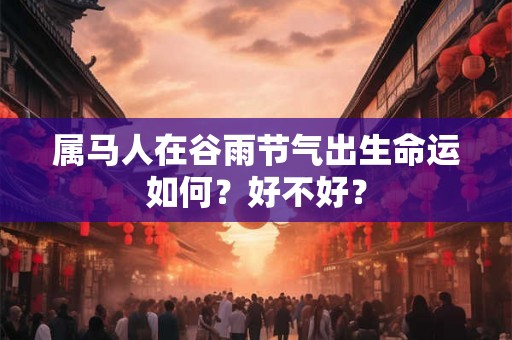 属马人在谷雨节气出生命运如何？好不好？