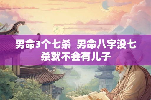 男命3个七杀 男命八字没七杀就不会有儿子 男命3个七杀 男命八字没七杀就不会有儿子