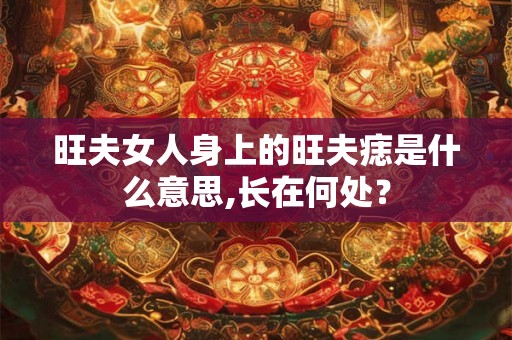 旺夫女人身上的旺夫痣是什么意思,长在何处? 旺夫女人身上的旺夫痣是什么意思,长在何处?