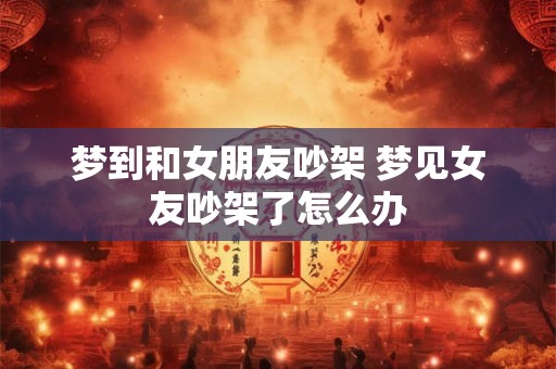 梦到和女朋友吵架 梦见女友吵架了怎么办