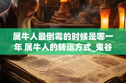 属牛人最倒霉的时候是哪一年 属牛人的转运方式_鬼谷子算命网