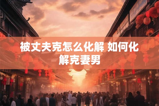 被丈夫克怎么化解 如何化解克妻男